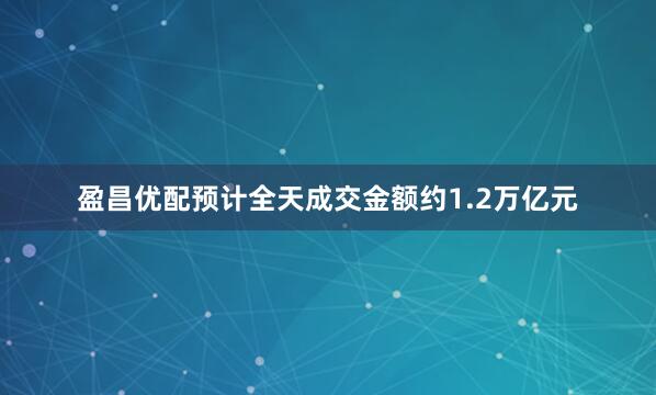 盈昌优配预计全天成交金额约1.2万亿元