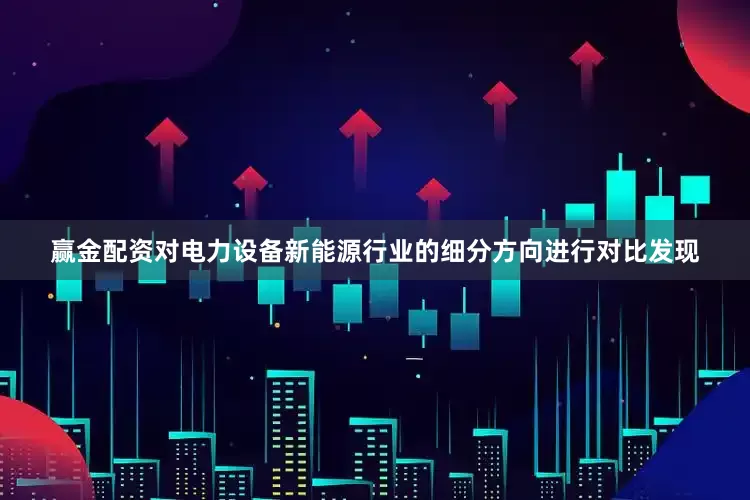 赢金配资对电力设备新能源行业的细分方向进行对比发现