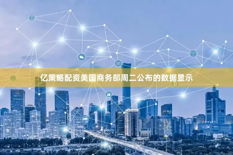 亿策略配资　　美国商务部周二公布的数据显示