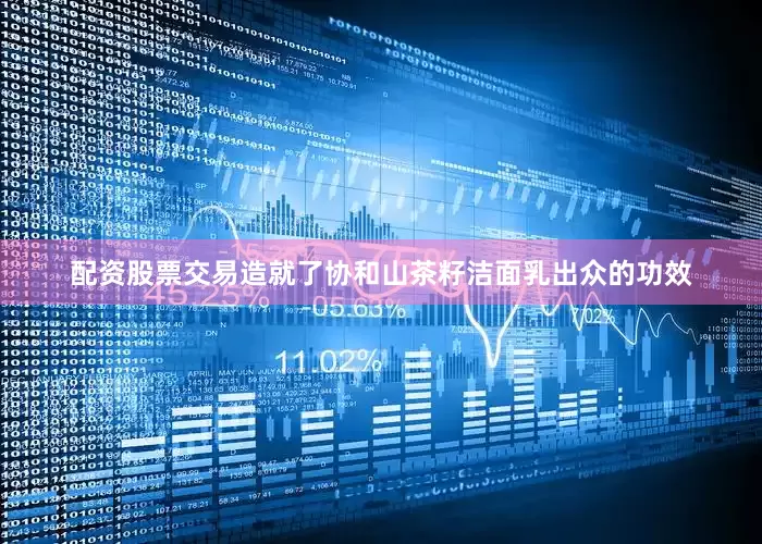 配资股票交易造就了协和山茶籽洁面乳出众的功效