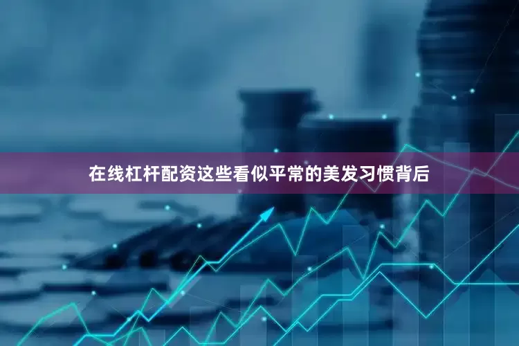 在线杠杆配资这些看似平常的美发习惯背后