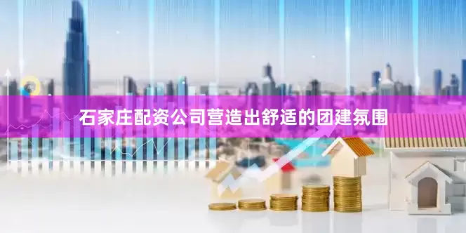 石家庄配资公司营造出舒适的团建氛围
