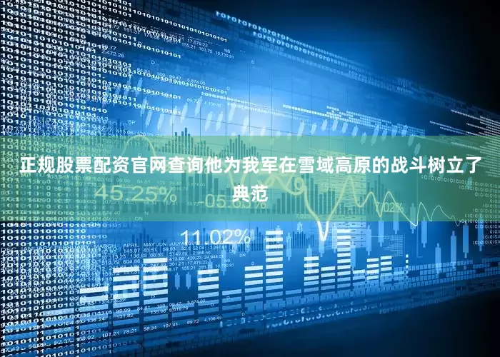 正规股票配资官网查询他为我军在雪域高原的战斗树立了典范