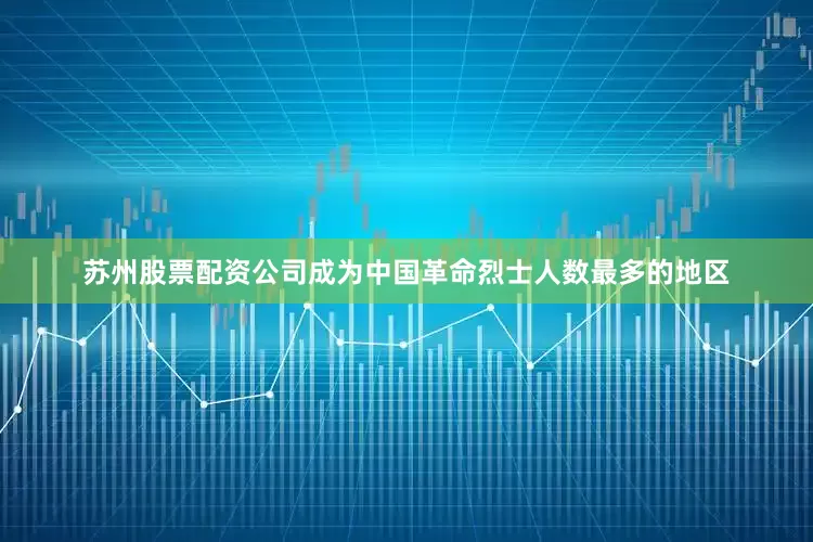 苏州股票配资公司成为中国革命烈士人数最多的地区
