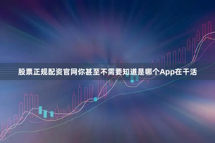 股票正规配资官网你甚至不需要知道是哪个App在干活