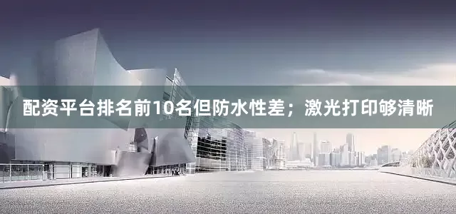 配资平台排名前10名但防水性差；激光打印够清晰