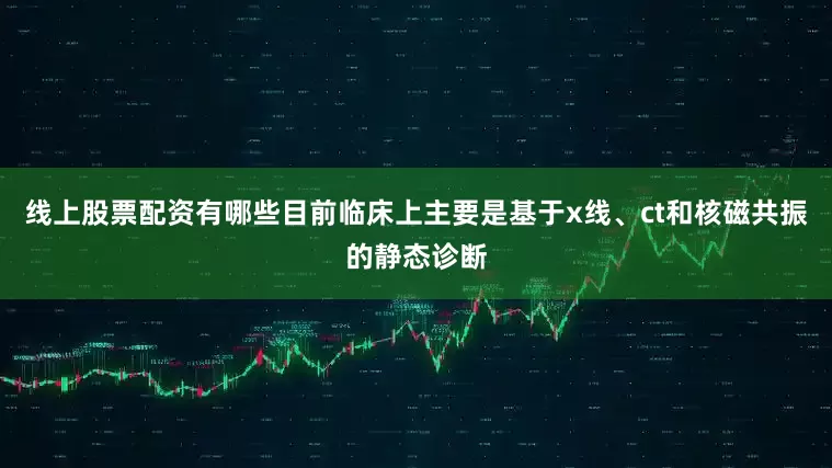 线上股票配资有哪些目前临床上主要是基于x线、ct和核磁共振的静态诊断