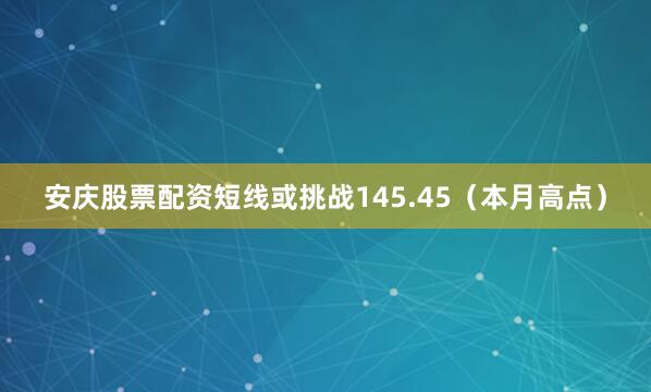 安庆股票配资短线或挑战145.45（本月高点）