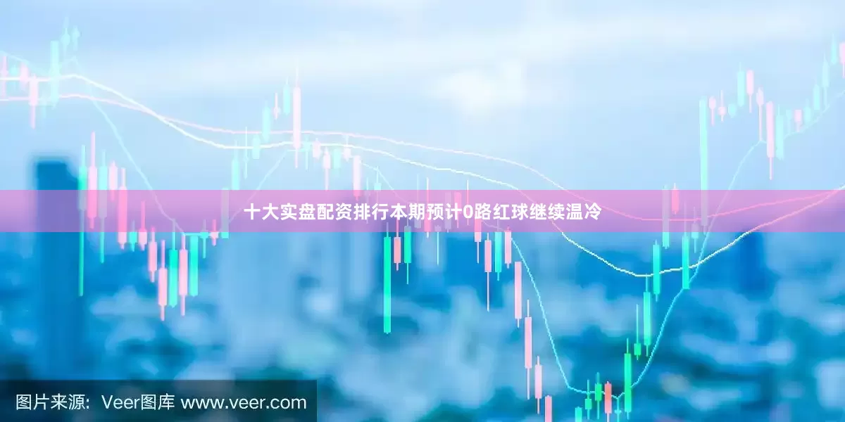 十大实盘配资排行本期预计0路红球继续温冷