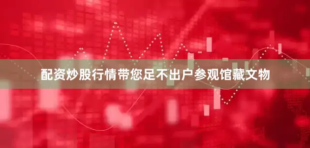 配资炒股行情带您足不出户参观馆藏文物