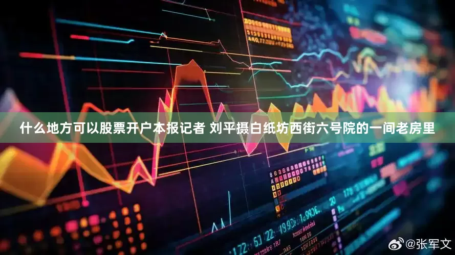 什么地方可以股票开户本报记者 刘平摄白纸坊西街六号院的一间老房里