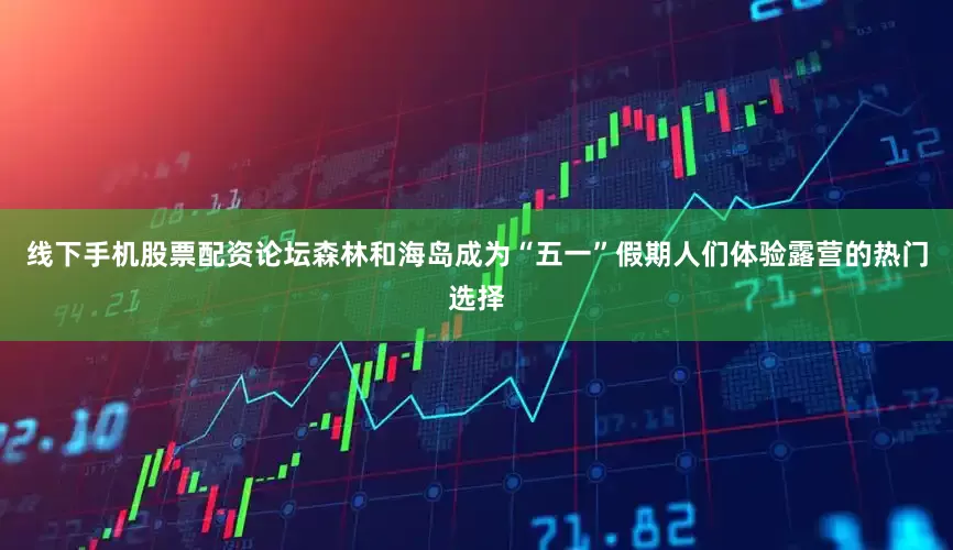 线下手机股票配资论坛森林和海岛成为“五一”假期人们体验露营的热门选择