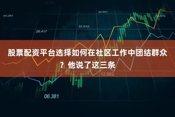 股票配资平台选择如何在社区工作中团结群众？他说了这三条