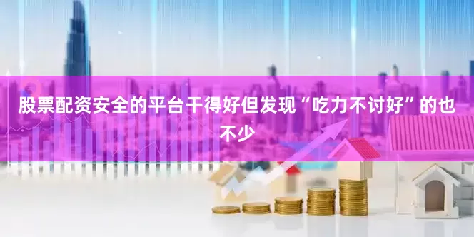 股票配资安全的平台干得好但发现“吃力不讨好”的也不少