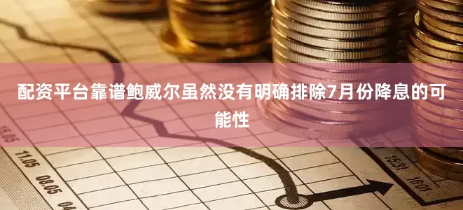 配资平台靠谱鲍威尔虽然没有明确排除7月份降息的可能性