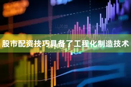 股市配资技巧具备了工程化制造技术