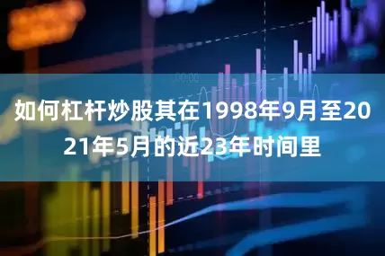 如何杠杆炒股其在1998年9月至2021年5月的近23年时间里