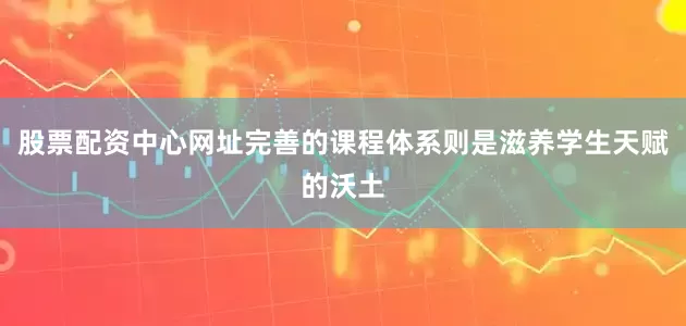 股票配资中心网址完善的课程体系则是滋养学生天赋的沃土