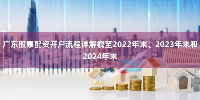广东股票配资开户流程详解截至2022年末、2023年末和2024年末