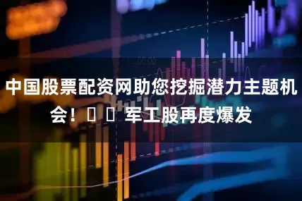 中国股票配资网助您挖掘潜力主题机会！		　　军工股再度爆发