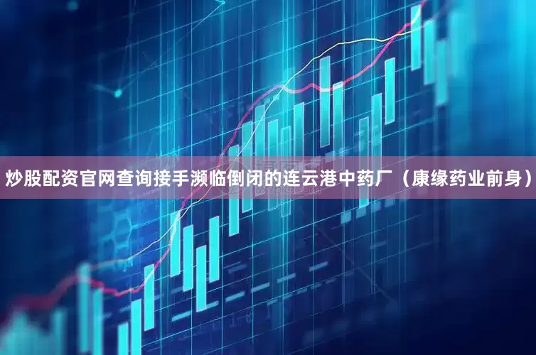炒股配资官网查询接手濒临倒闭的连云港中药厂（康缘药业前身）