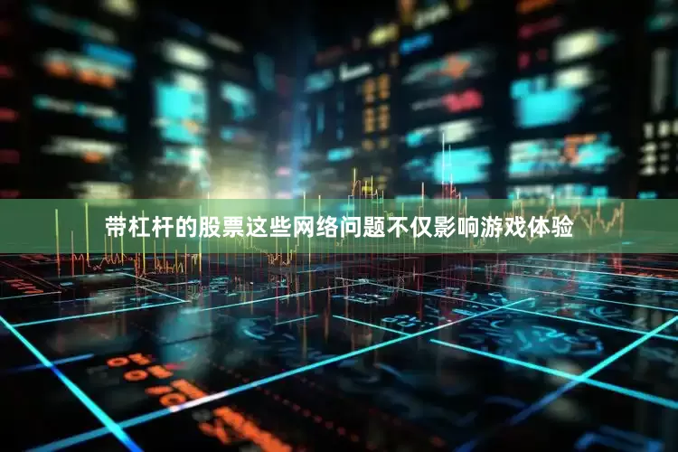 带杠杆的股票这些网络问题不仅影响游戏体验
