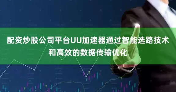 配资炒股公司平台UU加速器通过智能选路技术和高效的数据传输优化