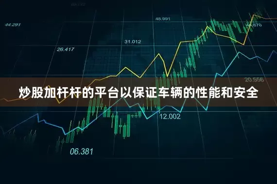 炒股加杆杆的平台以保证车辆的性能和安全