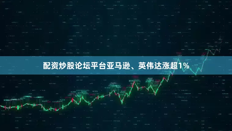 配资炒股论坛平台亚马逊、英伟达涨超1%