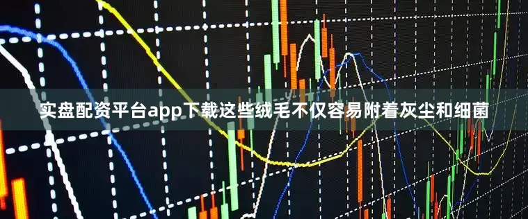 实盘配资平台app下载这些绒毛不仅容易附着灰尘和细菌