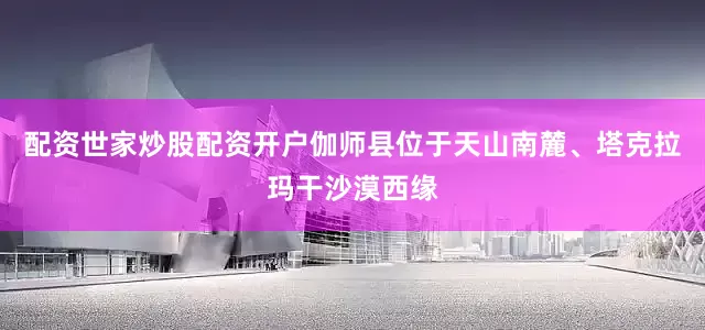 配资世家炒股配资开户伽师县位于天山南麓、塔克拉玛干沙漠西缘