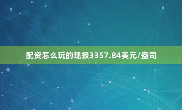 配资怎么玩的现报3357.84美元/盎司