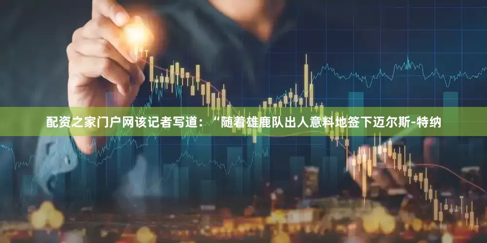 配资之家门户网该记者写道：“随着雄鹿队出人意料地签下迈尔斯-特纳