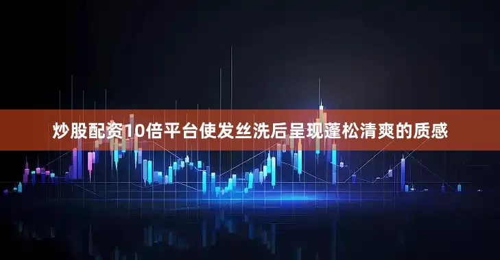 炒股配资10倍平台使发丝洗后呈现蓬松清爽的质感