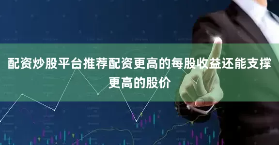 配资炒股平台推荐配资更高的每股收益还能支撑更高的股价