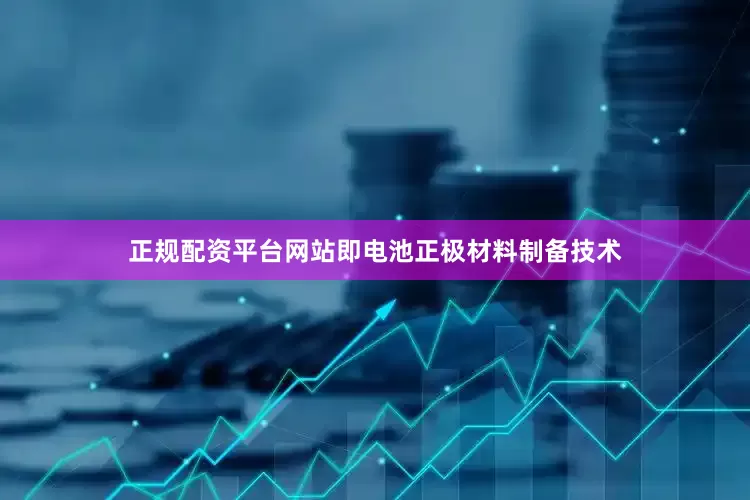 正规配资平台网站即电池正极材料制备技术