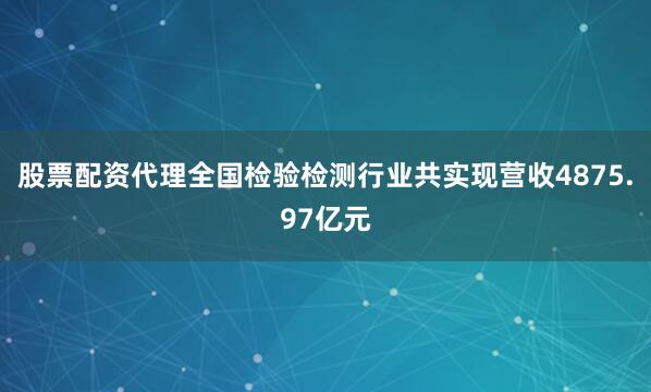 股票配资代理全国检验检测行业共实现营收4875.97亿元