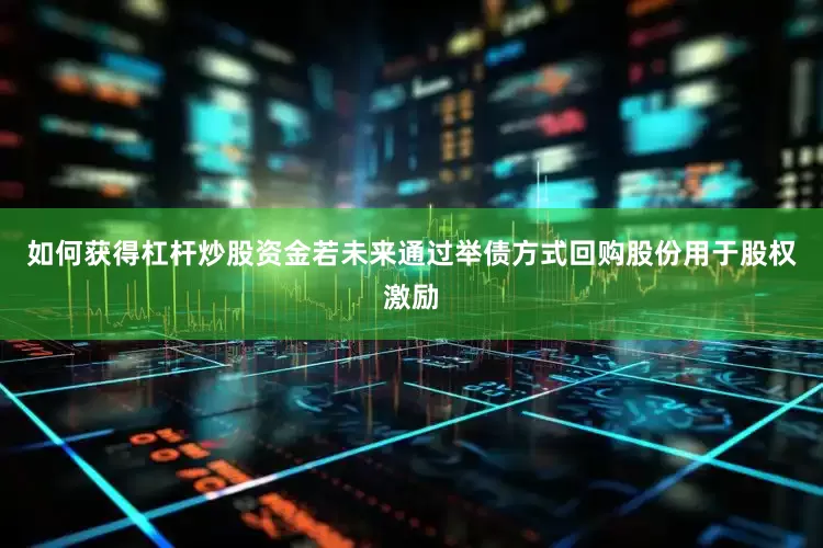 如何获得杠杆炒股资金若未来通过举债方式回购股份用于股权激励