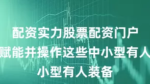 配资实力股票配资门户智能赋能并操作这些中小型有人装备