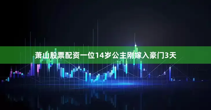 萧山股票配资一位14岁公主刚嫁入豪门3天