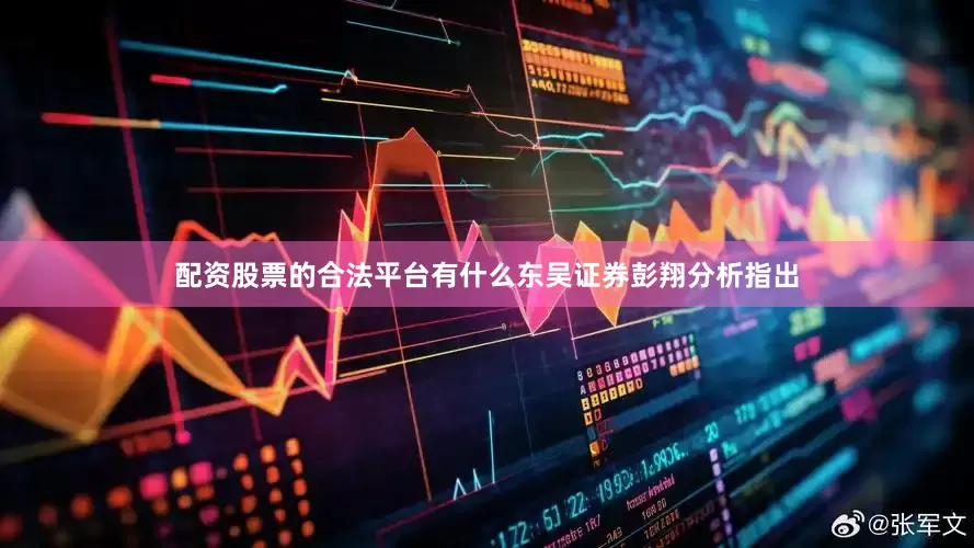 配资股票的合法平台有什么东吴证券彭翔分析指出