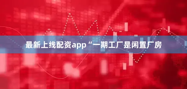 最新上线配资app“一期工厂是闲置厂房