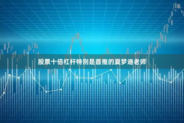 股票十倍杠杆特别是首推的夏梦迪老师