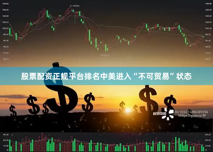 股票配资正规平台排名中美进入“不可贸易”状态