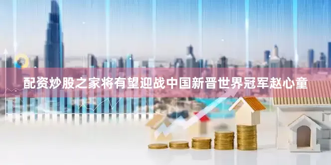 配资炒股之家将有望迎战中国新晋世界冠军赵心童