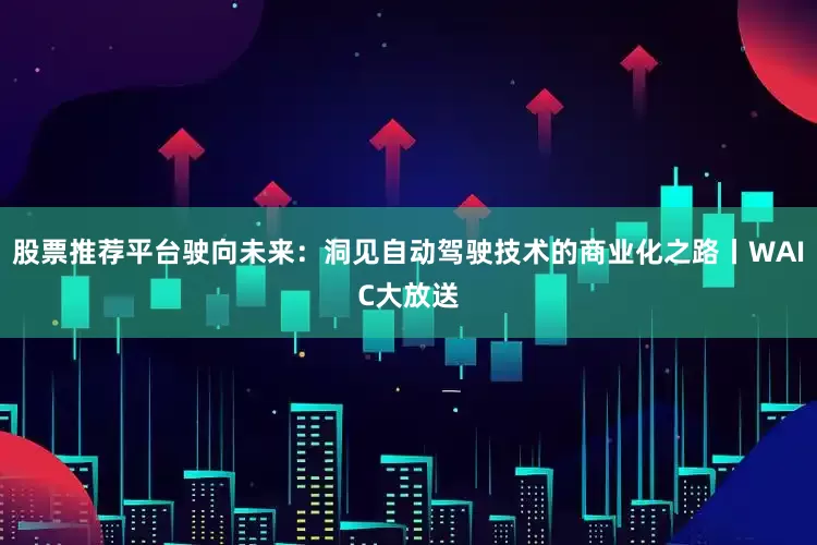 股票推荐平台驶向未来：洞见自动驾驶技术的商业化之路丨WAIC大放送
