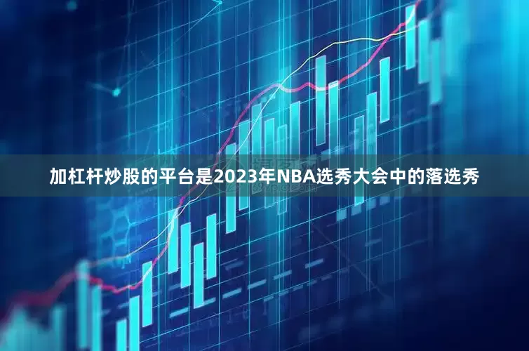 加杠杆炒股的平台是2023年NBA选秀大会中的落选秀