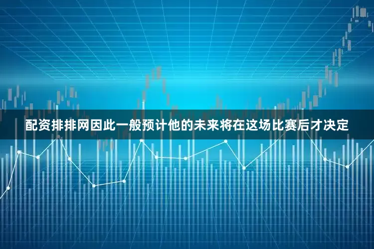 配资排排网因此一般预计他的未来将在这场比赛后才决定