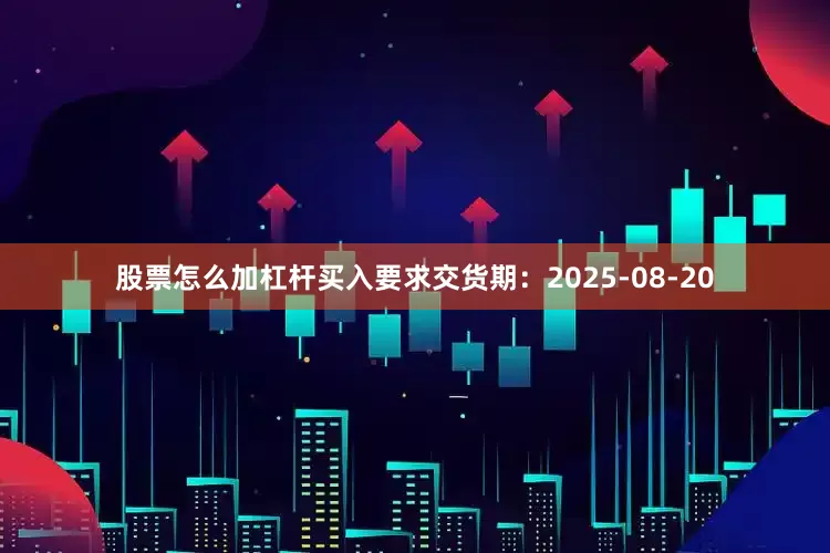 股票怎么加杠杆买入要求交货期：2025-08-20