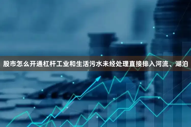 股市怎么开通杠杆工业和生活污水未经处理直接排入河流、湖泊